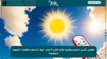 طقس شديد الحرارة وأتربة مثارة خلال 5 أيام.. كيف تستعد للتقلبات الجوية المقبلة؟